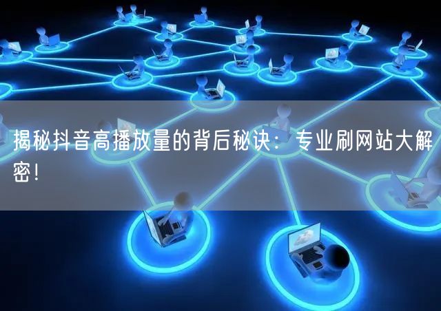 揭秘抖音高播放量的背后秘诀:专业刷网站大解密!