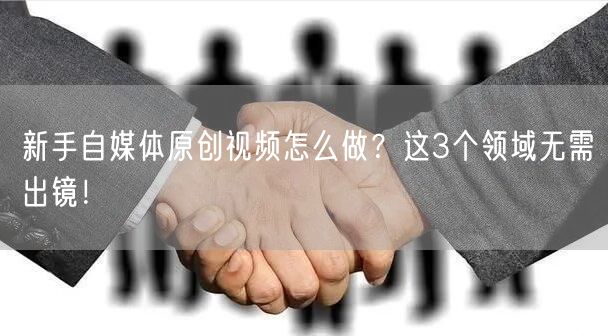 新手自媒体原创视频怎么做?这3个领域无需出镜!