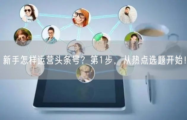 新手怎样运营头条号？第1步，从热点选题开始！