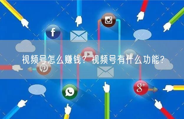 视频号怎么赚钱?视频号有什么功能?