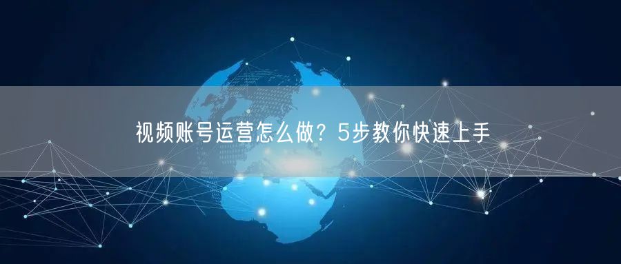 视频账号运营怎么做？5步教你快速上手