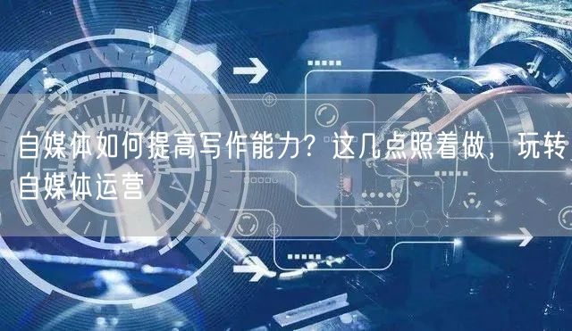 自媒体如何提高写作能力?这几点照着做,玩转自媒体运营