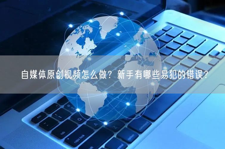 自媒体原创视频怎么做?新手有哪些易犯的错误?