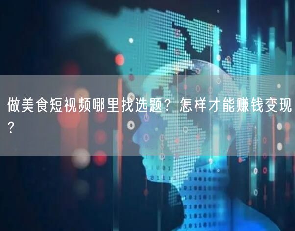 做美食短视频哪里找选题？怎样才能赚钱变现？