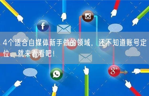 4个适合自媒体新手做的领域，还不知道账号定位，就来看看吧！