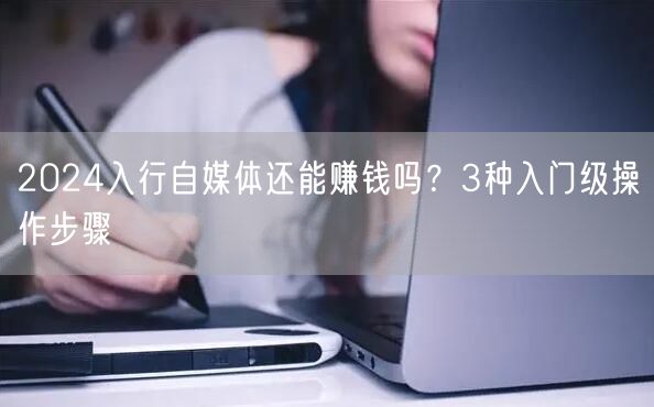 2024入行自媒体还能赚钱吗?3种入门级操作步骤