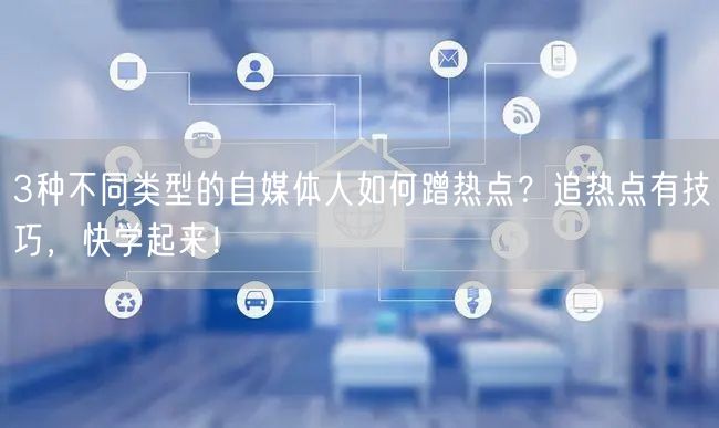 3种不同类型的自媒体人如何蹭热点?追热点有技巧,快学起来!