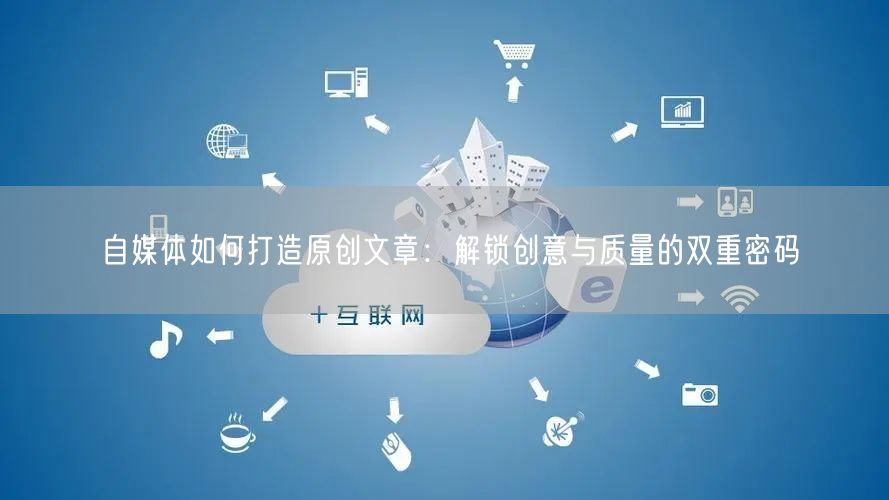 自媒体如何打造原创文章：解锁创意与质量的双重密码