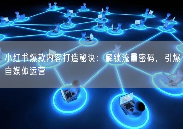 小红书爆款内容打造秘诀：解锁流量密码，引爆自媒体运营