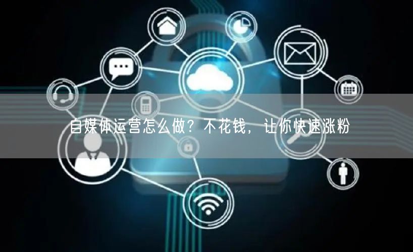 自媒体运营怎么做？不花钱，让你快速涨粉
