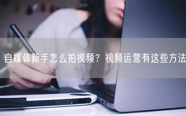 自媒体新手怎么拍视频?视频运营有这些方法