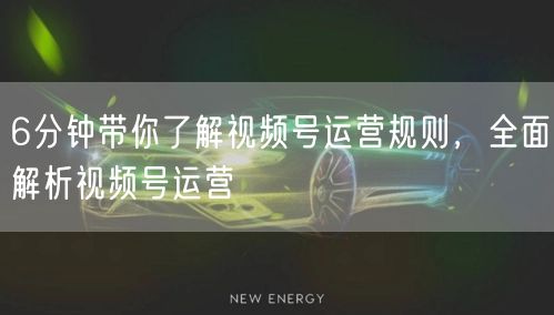 6分钟带你了解视频号运营规则,全面解析视频号运营