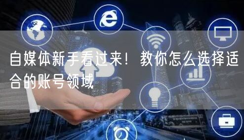 自媒体新手看过来!教你怎么选择适合的账号领域