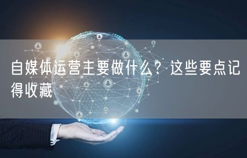 自媒体运营主要做什么?这些要点记得收藏