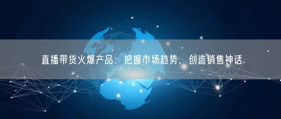 直播带货火爆产品:把握市场趋势,创造销售神话
