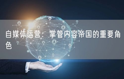 自媒体运营:掌管内容帝国的重要角色