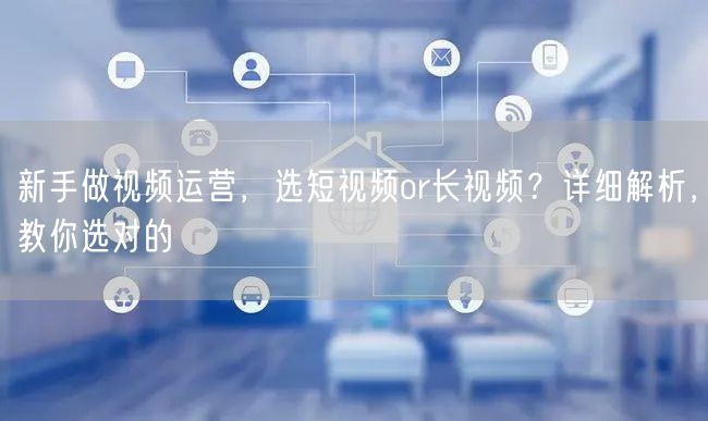 新手做视频运营,选短视频or长视频?详细解析,教你选对的