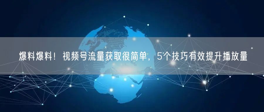 爆料爆料!视频号流量获取很简单,5个技巧有效提升播放量