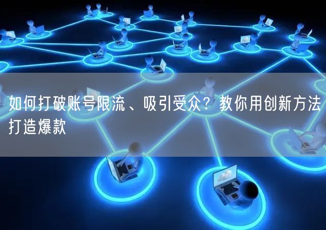 如何打破账号限流、吸引受众?教你用创新方法打造爆款