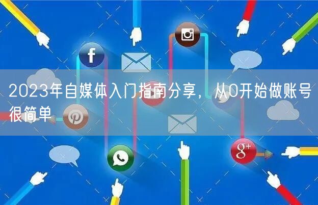 2023年自媒体入门指南分享,从0开始做账号很简单