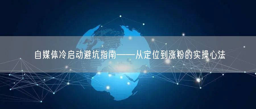 自媒体冷启动避坑指南——从定位到涨粉的实操心法