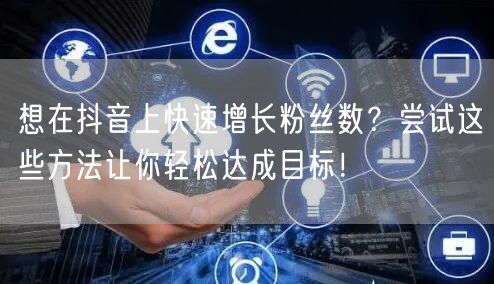想在抖音上快速增长粉丝数?尝试这些方法让你轻松达成目标!