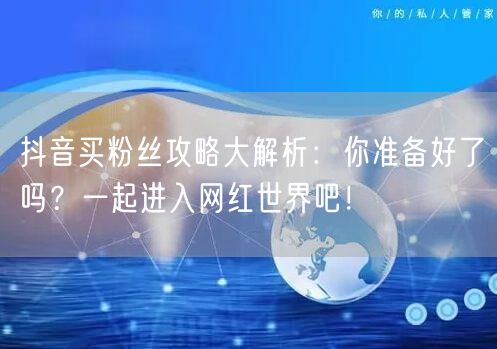 抖音买粉丝攻略大解析:你准备好了吗?一起进入网红世界吧!