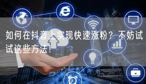 如何在抖音上实现快速涨粉?不妨试试这些方法!