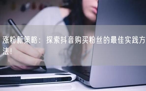 涨粉新策略:探索抖音购买粉丝的最佳实践方法!