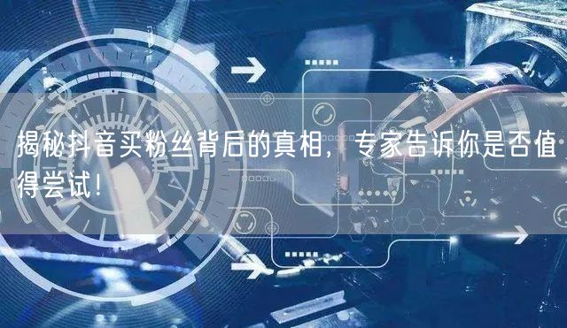 揭秘抖音买粉丝背后的真相,专家告诉你是否值得尝试!