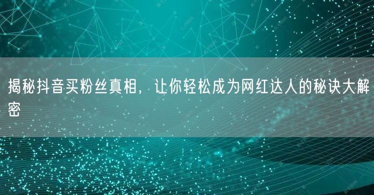 揭秘抖音买粉丝真相，让你轻松成为网红达人的秘诀大解密