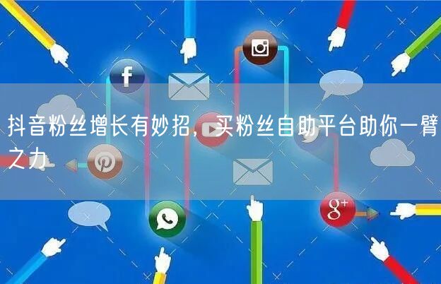 抖音粉丝增长有妙招，买粉丝自助平台助你一臂之力