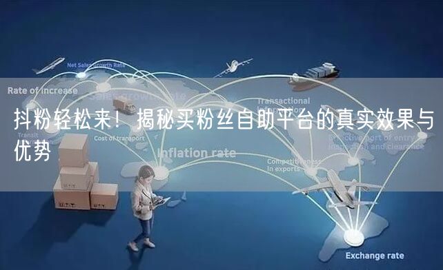 抖粉轻松来！揭秘买粉丝自助平台的真实效果与优势