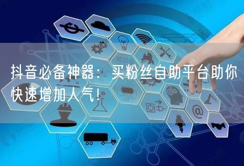 抖音必备神器：买粉丝自助平台助你快速增加人气！