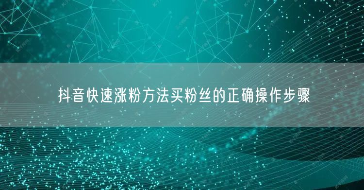 抖音快速涨粉方法买粉丝的正确操作步骤