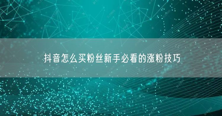 抖音怎么买粉丝新手必看的涨粉技巧
