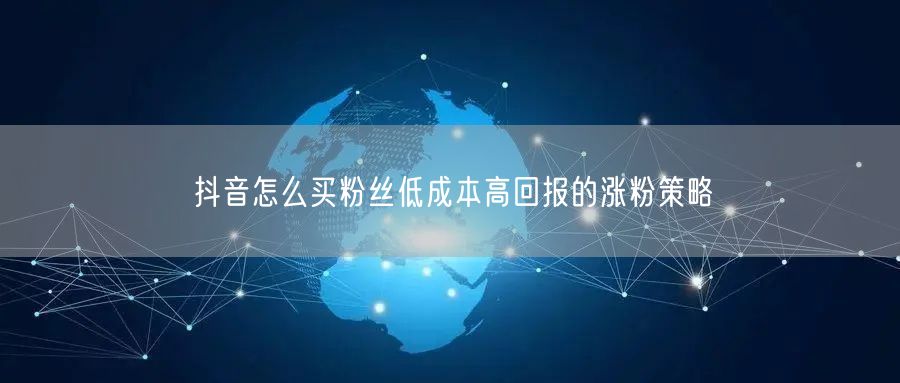 抖音怎么买粉丝低成本高回报的涨粉策略