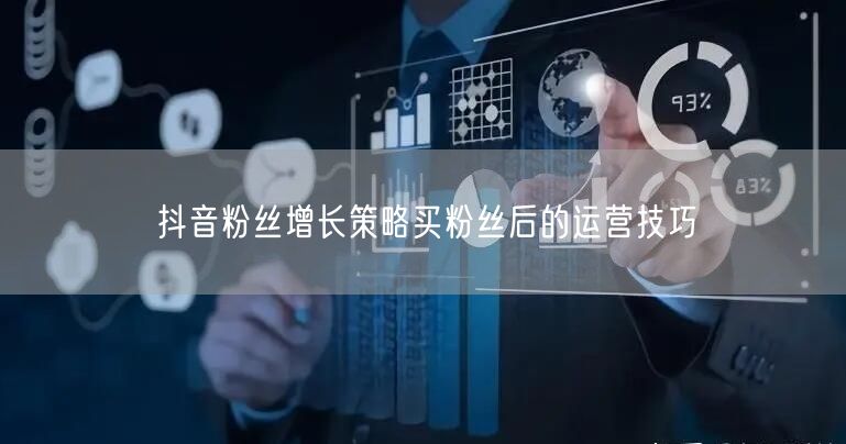 抖音粉丝增长策略买粉丝后的运营技巧