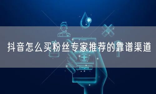 抖音怎么买粉丝专家推荐的靠谱渠道