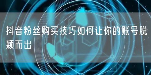 抖音粉丝购买技巧如何让你的账号脱颖而出