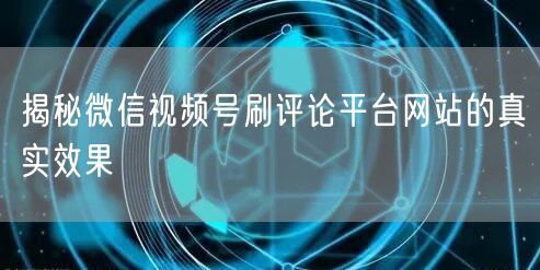 揭秘微信视频号刷评论平台网站的真实效果