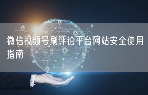 微信视频号刷评论平台网站安全使用指南