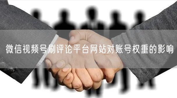 微信视频号刷评论平台网站对账号权重的影响