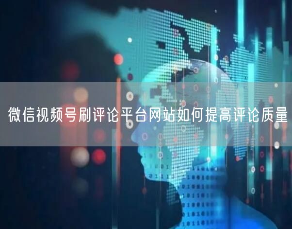 微信视频号刷评论平台网站如何提高评论质量