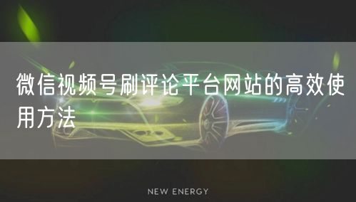 微信视频号刷评论平台网站的高效使用方法