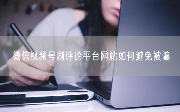 微信视频号刷评论平台网站如何避免被骗
