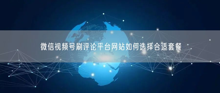 微信视频号刷评论平台网站如何选择合适套餐