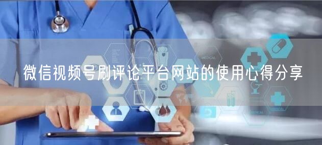微信视频号刷评论平台网站的使用心得分享
