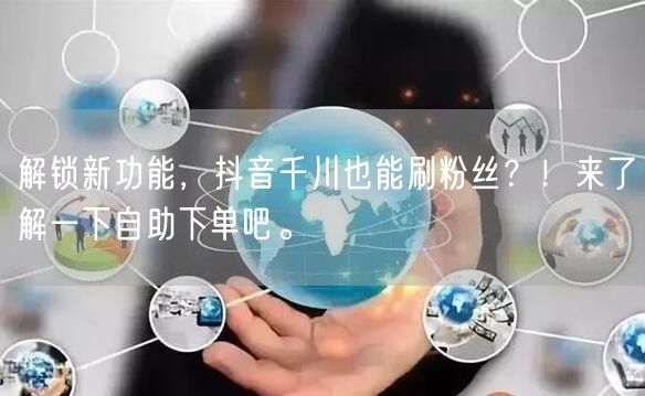 解锁新功能,抖音千川也能刷粉丝?!来了解一下自助下单吧。