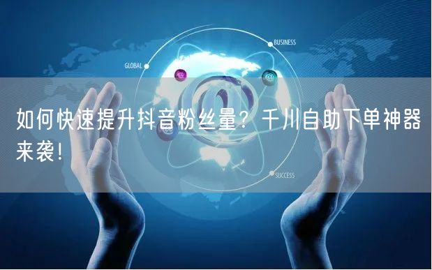 如何快速提升抖音粉丝量?千川自助下单神器来袭!